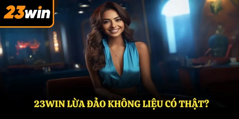 Liệu 23WIN có lừa đảo thật Liệu 23WIN có lừa đảo thật
