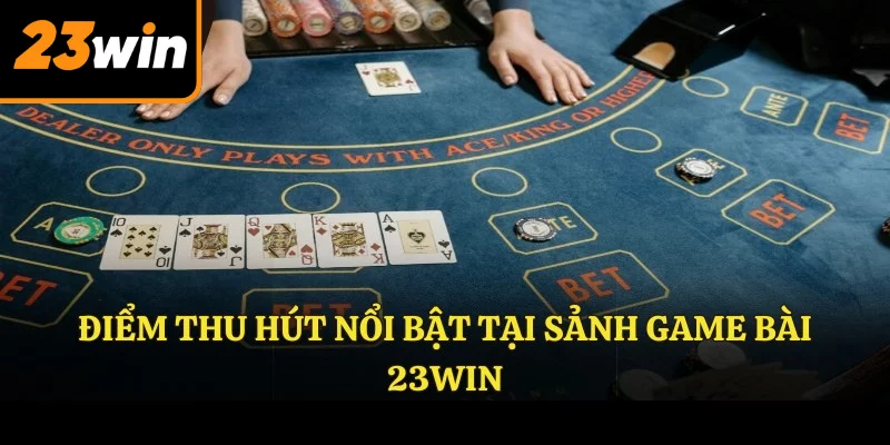 Điểm thu hút nổi bật tại sảnh GAME BÀI 23WIN