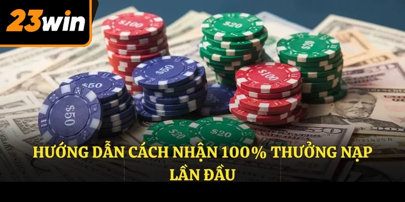 Hướng dẫn cách nhận 100% thưởng nạp lần đầu