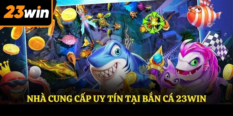 Nhà cung cấp uy tín tại BẮN CÁ 23WIN