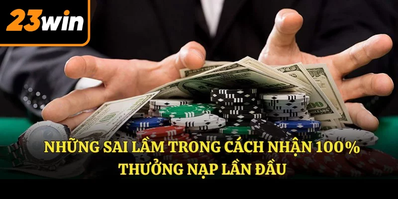 Những sai lầm trong cách nhận 100% thưởng nạp lần đầu