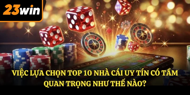 Việc lựa chọn top 10 nhà cái uy tín có tầm quan trọng như thế nào?